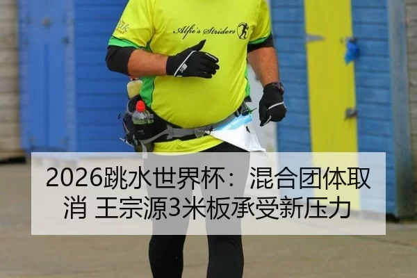 2026跳水世界杯：混合团体取消 王宗源3米板承受新压力